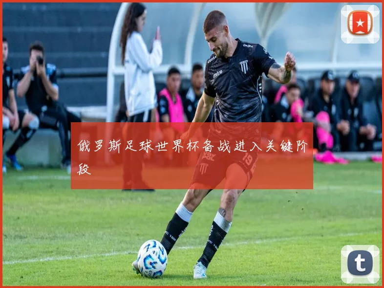 俄罗斯足球世界杯备战进入关键阶段