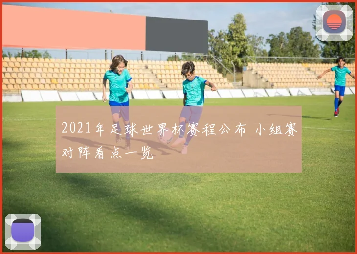 2021年足球世界杯赛程公布 小组赛对阵看点一览