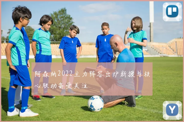 阿森纳2022主力阵容出炉新援与核心联动备受关注