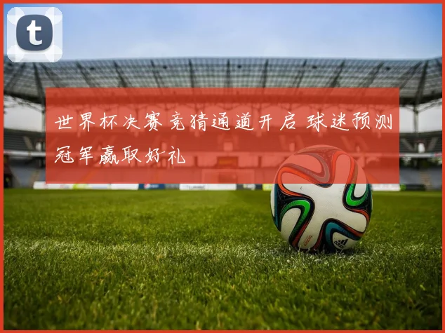 世界杯决赛竞猜通道开启 球迷预测冠军赢取好礼