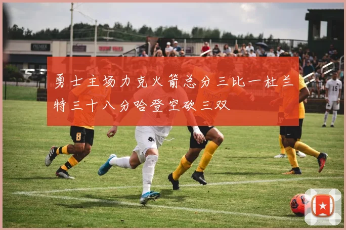 勇士主场力克火箭总分三比一杜兰特三十八分哈登空砍三双