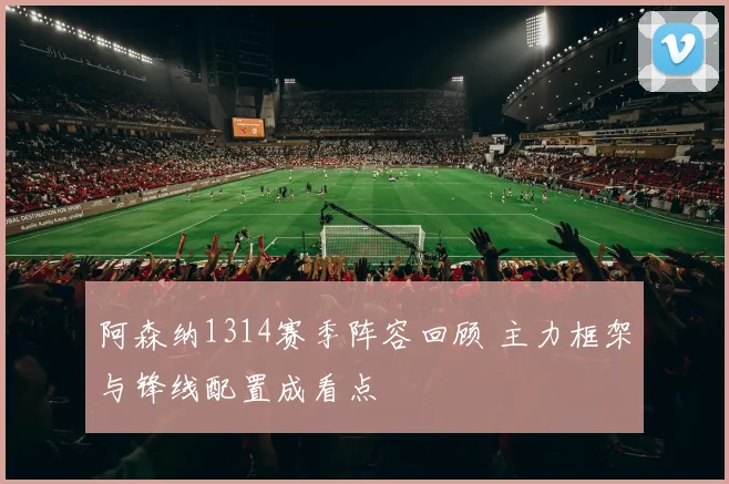 阿森纳1314赛季阵容回顾 主力框架与锋线配置成看点