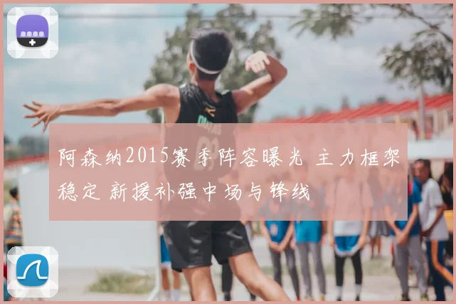 阿森纳2015赛季阵容曝光 主力框架稳定 新援补强中场与锋线