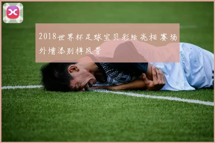 2018世界杯足球宝贝彩绘亮相 赛场外增添别样风景