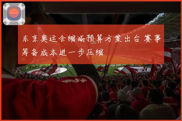 东京奥运会缩减预算方案出台 赛事筹备成本进一步压缩