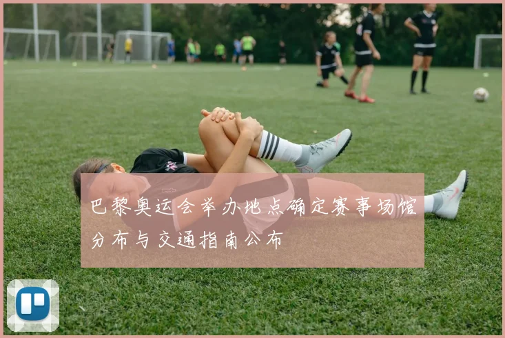 巴黎奥运会举办地点确定赛事场馆分布与交通指南公布