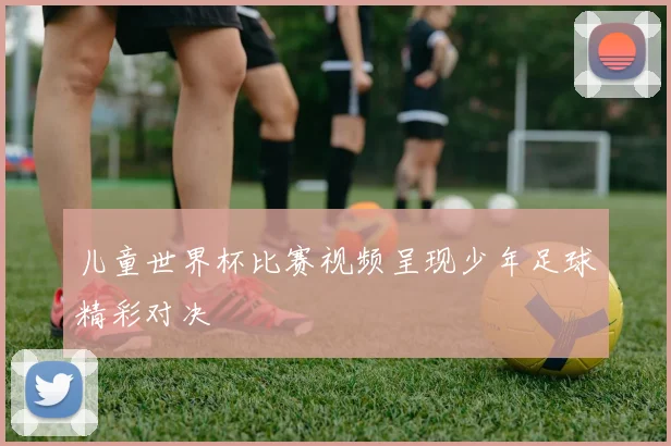 儿童世界杯比赛视频呈现少年足球精彩对决