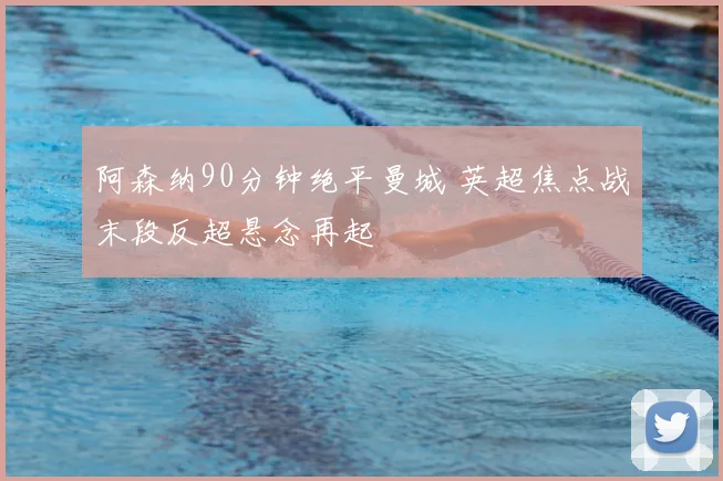 阿森纳90分钟绝平曼城 英超焦点战末段反超悬念再起
