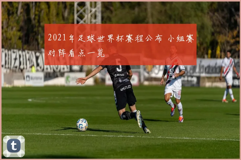 2021年足球世界杯赛程公布 小组赛对阵看点一览
