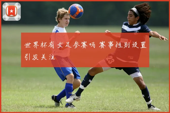 世界杯有女足参赛吗 赛事性别设置引发关注