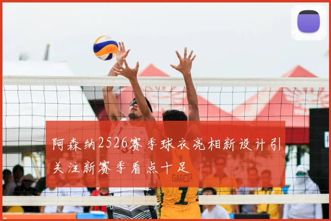 阿森纳2526赛季球衣亮相新设计引关注新赛季看点十足
