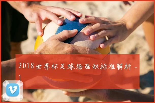 2018世界杯足球场面积标准解析 _1