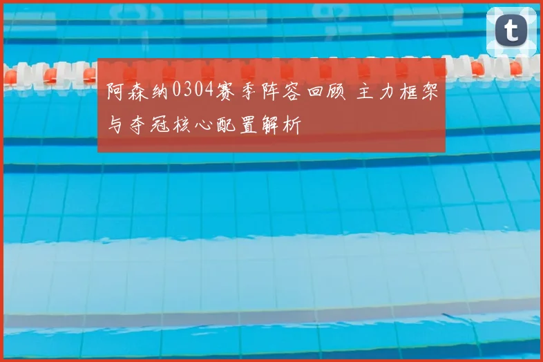 阿森纳0304赛季阵容回顾 主力框架与夺冠核心配置解析