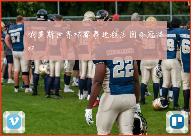 俄罗斯世界杯赛事进程法国夺冠捧杯