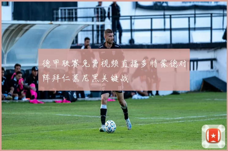 德甲联赛免费视频直播多特蒙德对阵拜仁慕尼黑关键战