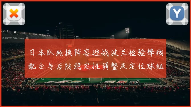 日本队轮换阵容迎战波兰检验锋线配合与后防稳定性调整及定位球组织
