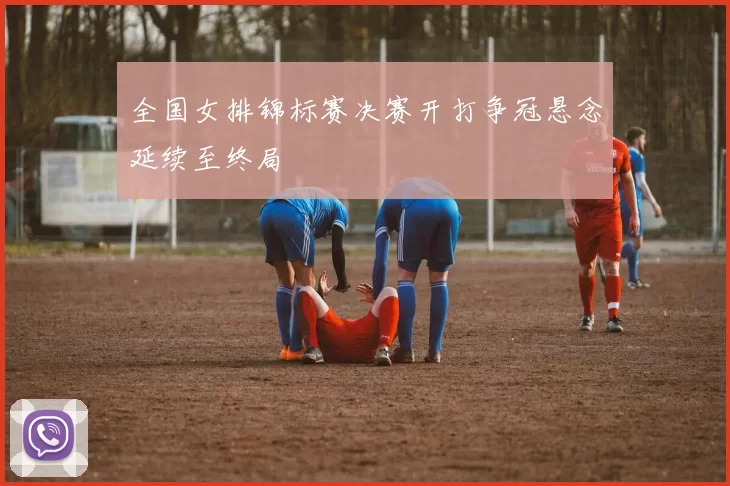 全国女排锦标赛决赛开打争冠悬念延续至终局