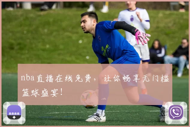 nba直播在线免费，让你畅享无门槛篮球盛宴！