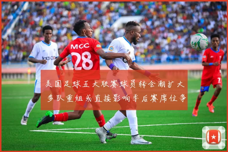 美国足球五大联赛球员转会潮扩大 多队重组或直接影响季后赛席位争夺