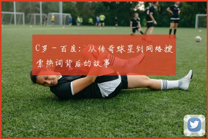 C罗 - 百度:从传奇球星到网络搜索热词背后的故事