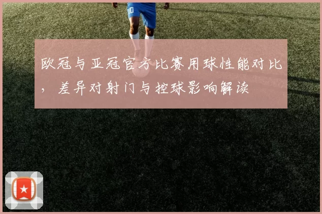 欧冠与亚冠官方比赛用球性能对比，差异对射门与控球影响解读