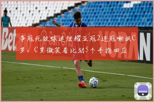 争冠死敌球迷炫耀亚冠2连冠嘲讽C罗，C罗微笑着比划5个手指回应