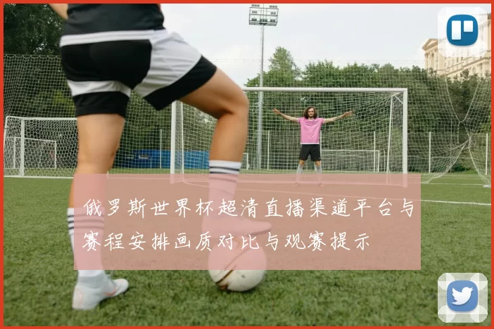 俄罗斯世界杯超清直播渠道平台与赛程安排画质对比与观赛提示