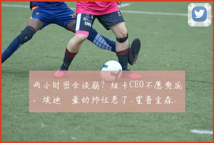 两小时密会谈崩？纽卡CEO不愿兜底，埃迪・豪的帅位悬了_霍普金森_未来_英超