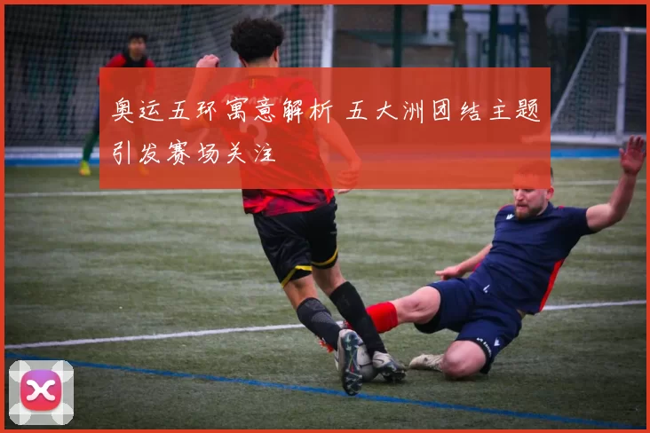 奥运五环寓意解析 五大洲团结主题引发赛场关注