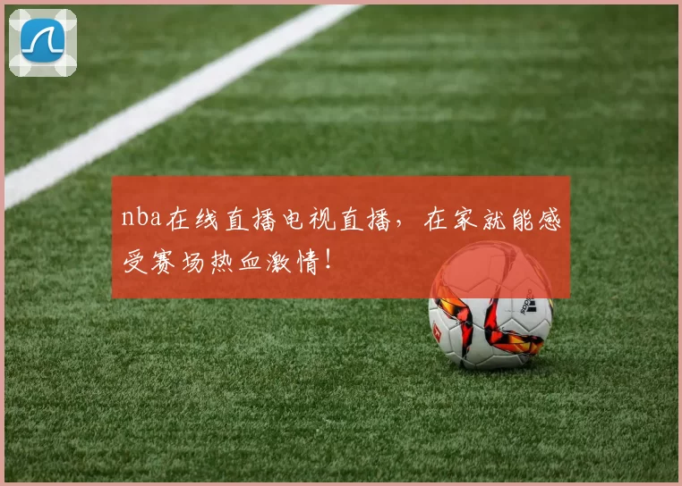 nba在线直播电视直播,在家就能感受赛场热血激情!