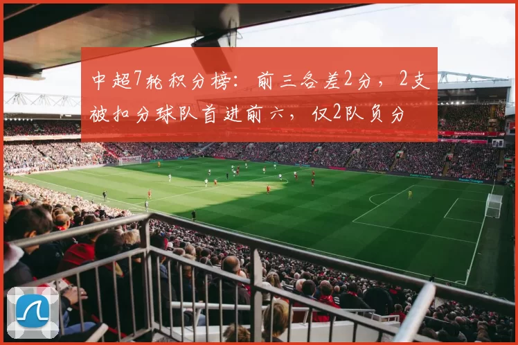 中超7轮积分榜：前三各差2分，2支被扣分球队首进前六，仅2队负分