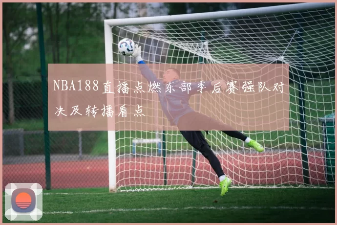 NBA188直播点燃东部季后赛强队对决及转播看点