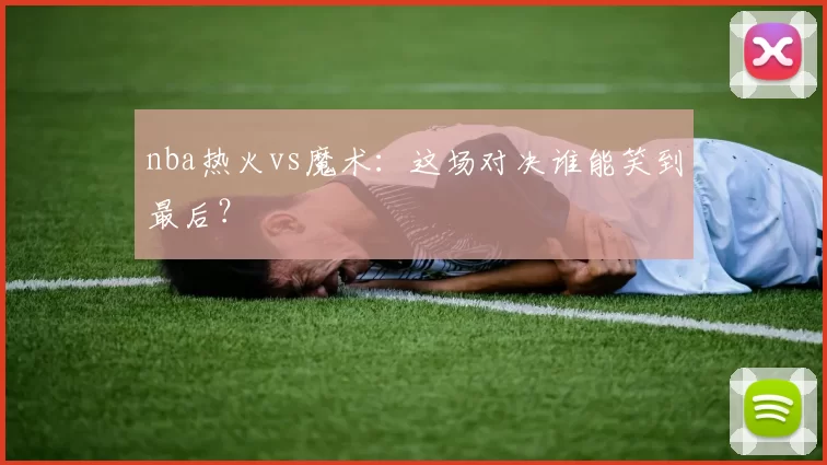 nba热火vs魔术：这场对决谁能笑到最后？
