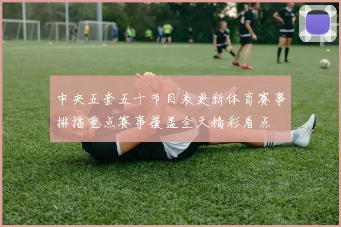 中央五套五十节目表更新体育赛事排播重点赛事覆盖全天精彩看点