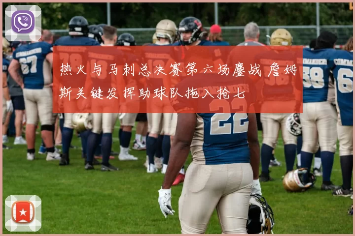 热火与马刺总决赛第六场鏖战 詹姆斯关键发挥助球队拖入抢七