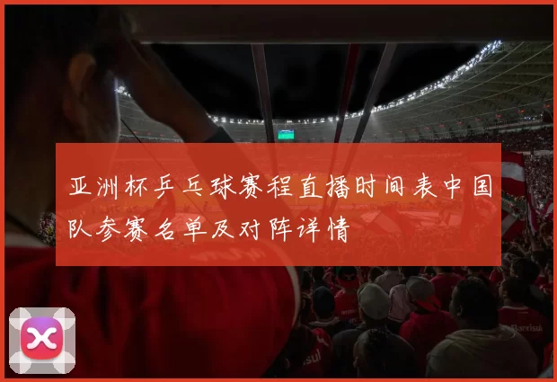 亚洲杯乒乓球赛程直播时间表中国队参赛名单及对阵详情
