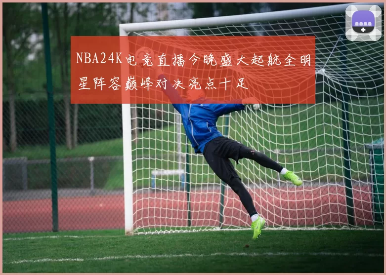 NBA24K电竞直播今晚盛大起航全明星阵容巅峰对决亮点十足