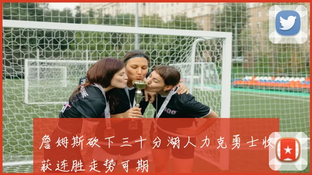 詹姆斯砍下三十分湖人力克勇士收获连胜走势可期