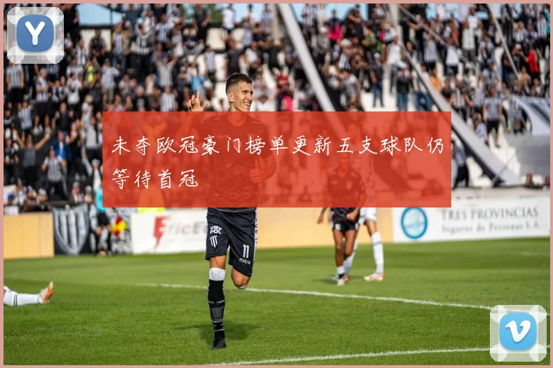 未夺欧冠豪门榜单更新五支球队仍等待首冠