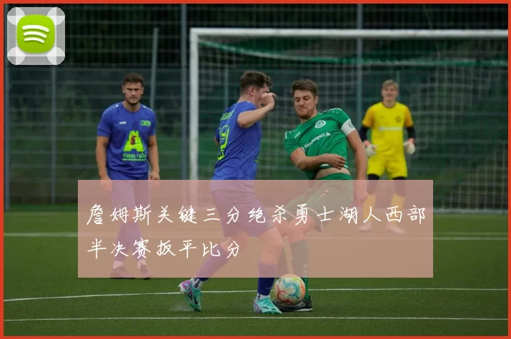 詹姆斯关键三分绝杀勇士湖人西部半决赛扳平比分