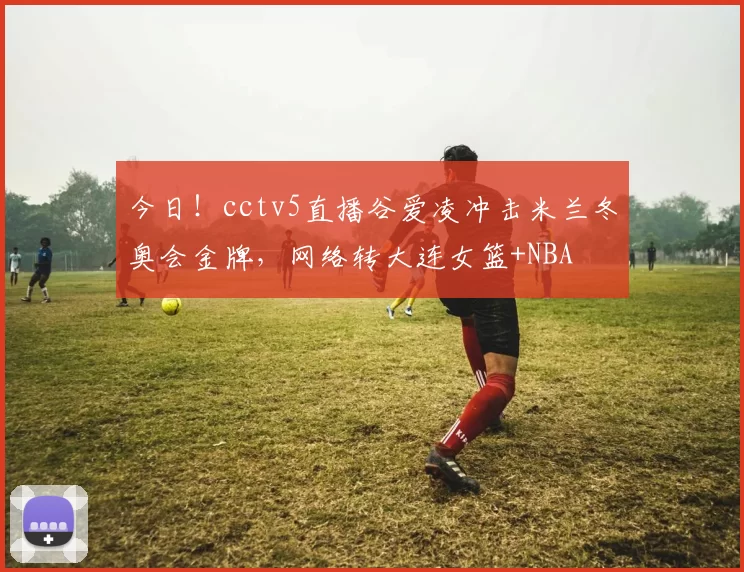 今日！cctv5直播谷爱凌冲击米兰冬奥会金牌，网络转大连女篮+NBA