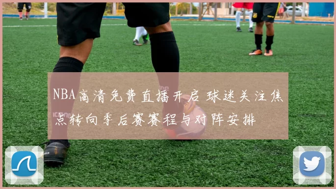 NBA高清免费直播开启 球迷关注焦点转向季后赛赛程与对阵安排