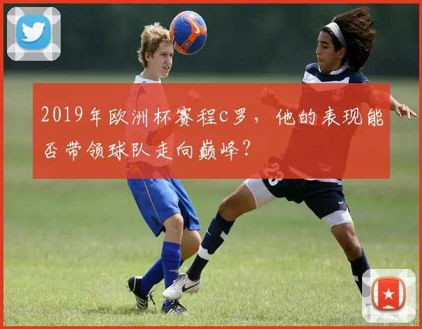 2019年欧洲杯赛程c罗，他的表现能否带领球队走向巅峰？