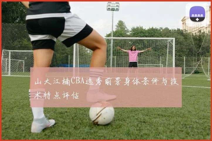 山大江楠CBA选秀前景身体条件与技术特点评估