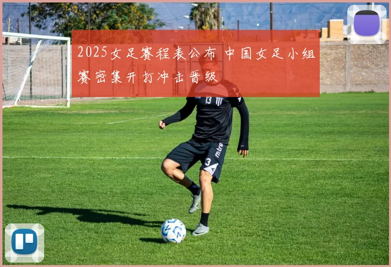 2025女足赛程表公布 中国女足小组赛密集开打冲击晋级
