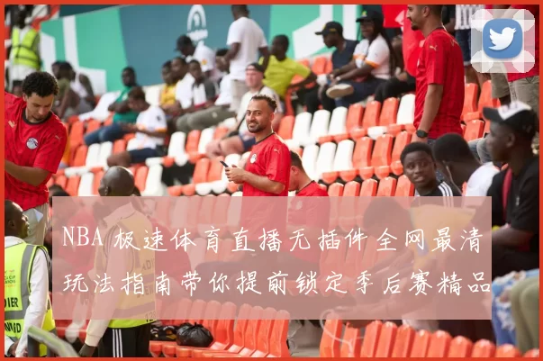 NBA 极速体育直播无插件全网最清玩法指南带你提前锁定季后赛精品