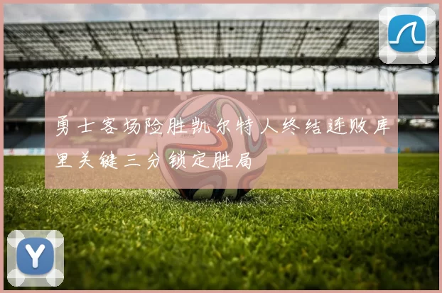 勇士客场险胜凯尔特人终结连败库里关键三分锁定胜局