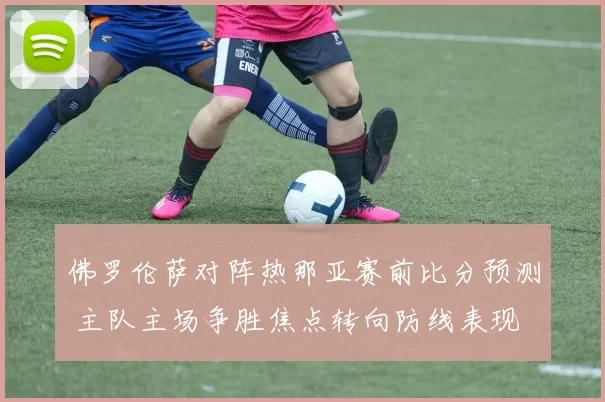 佛罗伦萨对阵热那亚赛前比分预测 主队主场争胜焦点转向防线表现