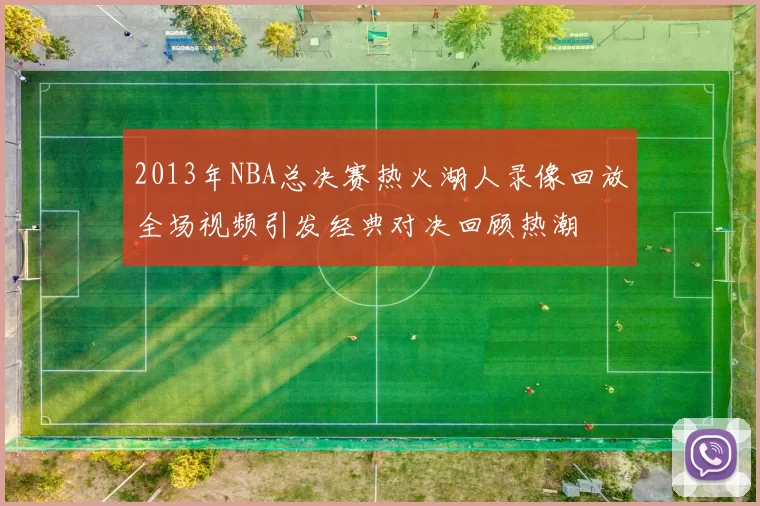 2013年NBA总决赛热火湖人录像回放全场视频引发经典对决回顾热潮
