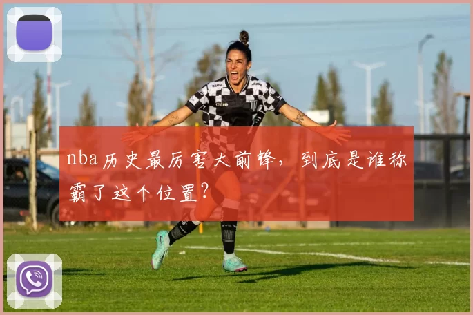 nba历史最厉害大前锋，到底是谁称霸了这个位置？